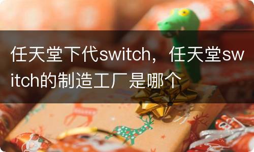 任天堂下代switch，任天堂switch的制造工厂是哪个