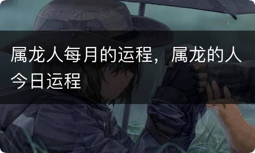 属龙人每月的运程，属龙的人今日运程