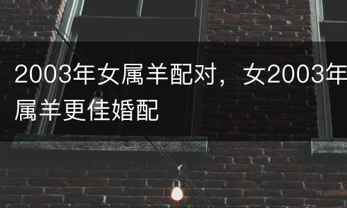 2003年女属羊配对，女2003年属羊更佳婚配