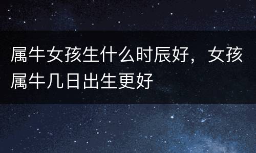 属牛女孩生什么时辰好，女孩属牛几日出生更好