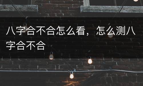 八字合不合怎么看，怎么测八字合不合
