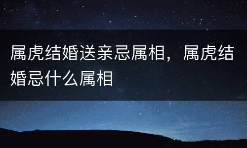 属虎结婚送亲忌属相，属虎结婚忌什么属相