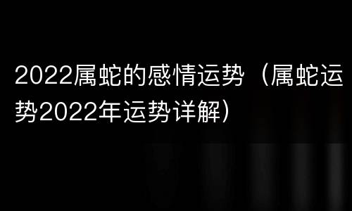 2022属蛇的感情运势（属蛇运势2022年运势详解）