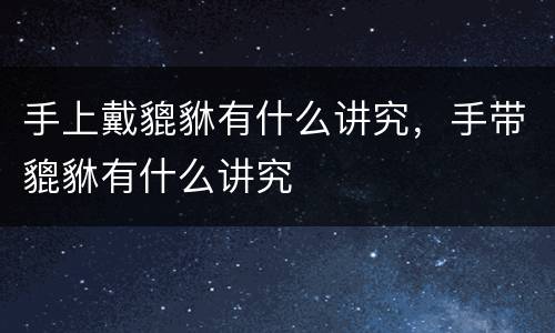 手上戴貔貅有什么讲究，手带貔貅有什么讲究