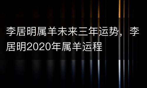 李居明属羊未来三年运势，李居明2020年属羊运程