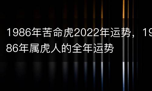 1986年苦命虎2022年运势，1986年属虎人的全年运势