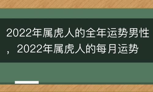 2022年属虎人的全年运势男性，2022年属虎人的每月运势