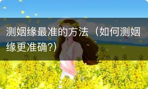测姻缘最准的方法（如何测姻缘更准确?）