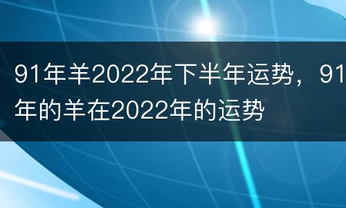91年羊2022年下半年运势，91年的羊在2022年的运势