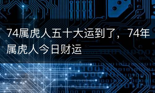 74属虎人五十大运到了，74年属虎人今日财运