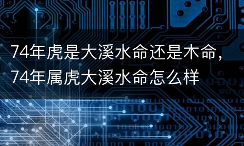74年虎是大溪水命还是木命，74年属虎大溪水命怎么样
