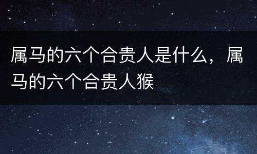 属马的六个合贵人是什么，属马的六个合贵人猴