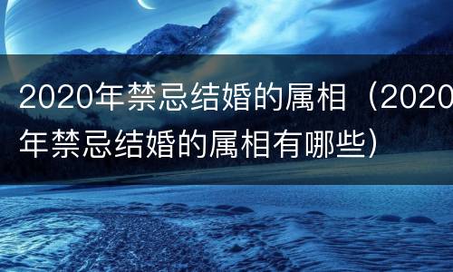2020年禁忌结婚的属相（2020年禁忌结婚的属相有哪些）