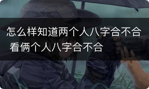 怎么样知道两个人八字合不合 看俩个人八字合不合