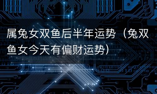 属兔女双鱼后半年运势（兔双鱼女今天有偏财运势）