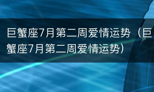 巨蟹座7月第二周爱情运势（巨蟹座7月第二周爱情运势）