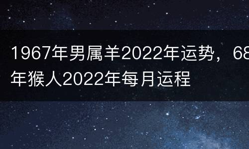 1967年男属羊2022年运势，68年猴人2022年每月运程