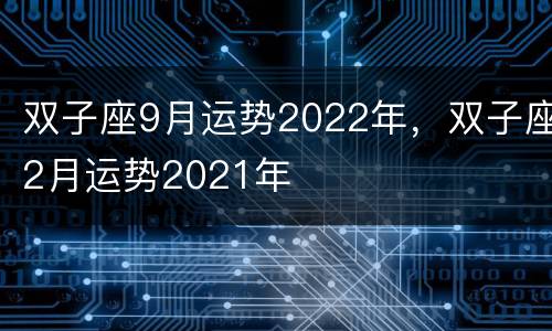 双子座9月运势2022年，双子座2月运势2021年