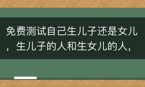 免费测试自己生儿子还是女儿，生儿子的人和生女儿的人，到底谁“赚”了？