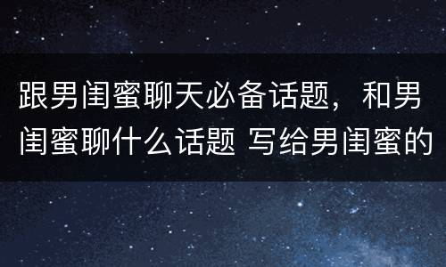 跟男闺蜜聊天必备话题，和男闺蜜聊什么话题 写给男闺蜜的话