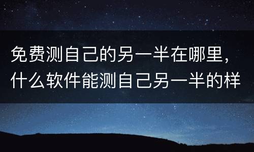 免费测自己的另一半在哪里，什么软件能测自己另一半的样子