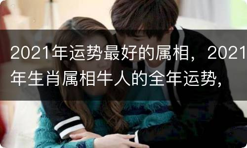 2021年运势最好的属相，2021年生肖属相牛人的全年运势,
