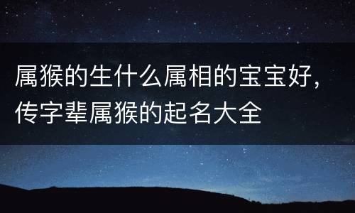 属猴的生什么属相的宝宝好，传字辈属猴的起名大全