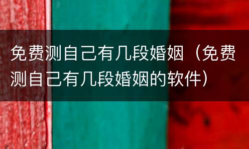 免费测自己有几段婚姻（免费测自己有几段婚姻的软件）