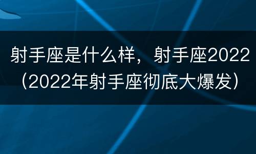 射手座是什么样，射手座2022（2022年射手座彻底大爆发）