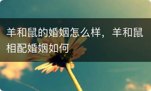 羊和鼠的婚姻怎么样，羊和鼠相配婚姻如何