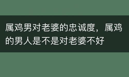 属鸡男对老婆的忠诚度，属鸡的男人是不是对老婆不好
