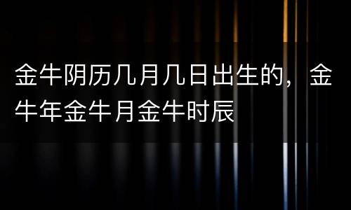 金牛阴历几月几日出生的，金牛年金牛月金牛时辰
