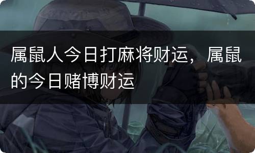 属鼠人今日打麻将财运，属鼠的今日赌博财运