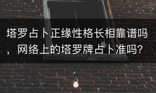 塔罗占卜正缘性格长相靠谱吗，网络上的塔罗牌占卜准吗？会跟真牌占卜一样准