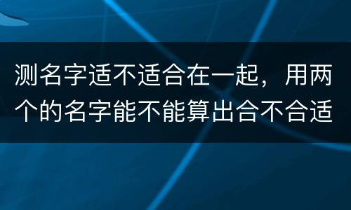 测名字适不适合在一起，用两个的名字能不能算出合不合适在一起