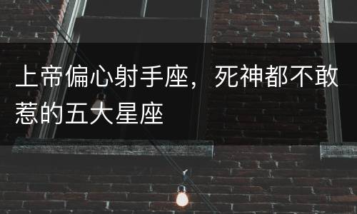 上帝偏心射手座，死神都不敢惹的五大星座