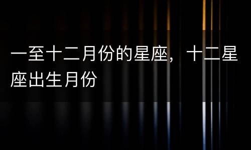 一至十二月份的星座，十二星座出生月份