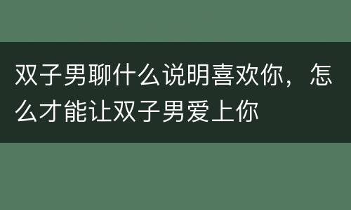 双子男聊什么说明喜欢你，怎么才能让双子男爱上你