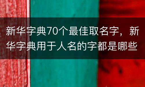 新华字典70个最佳取名字，新华字典用于人名的字都是哪些？