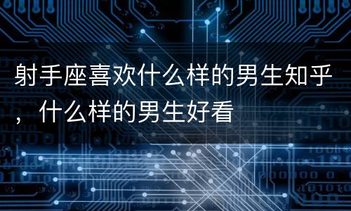 射手座喜欢什么样的男生知乎，什么样的男生好看