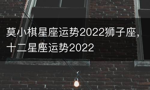 莫小棋星座运势2022狮子座，十二星座运势2022