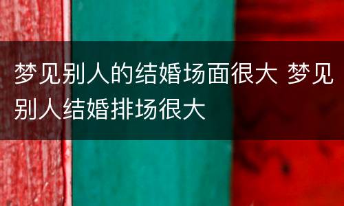 梦见别人的结婚场面很大 梦见别人结婚排场很大