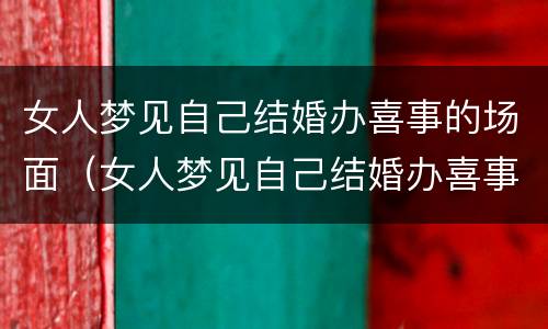 女人梦见自己结婚办喜事的场面（女人梦见自己结婚办喜事的场面人好多）