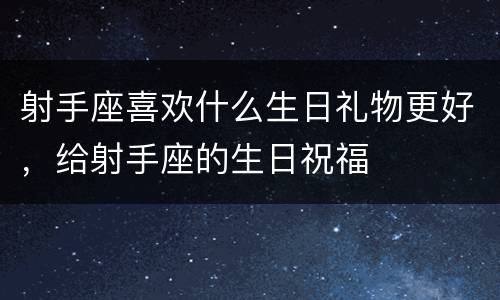 射手座喜欢什么生日礼物更好，给射手座的生日祝福
