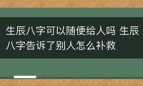 生辰八字可以随便给人吗 生辰八字告诉了别人怎么补救