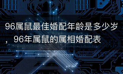 96属鼠最佳婚配年龄是多少岁，96年属鼠的属相婚配表