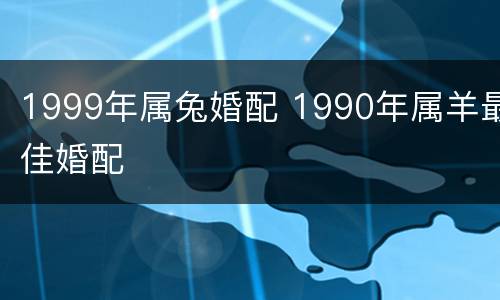 1999年属兔婚配 1990年属羊最佳婚配