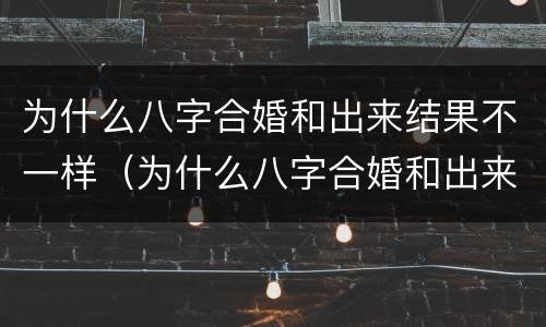 为什么八字合婚和出来结果不一样（为什么八字合婚和出来结果不一样呢）