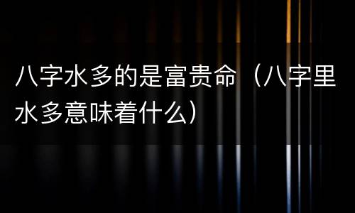 八字水多的是富贵命（八字里水多意味着什么）