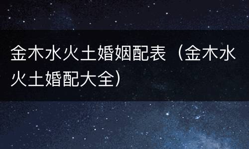 金木水火土婚姻配表（金木水火土婚配大全）